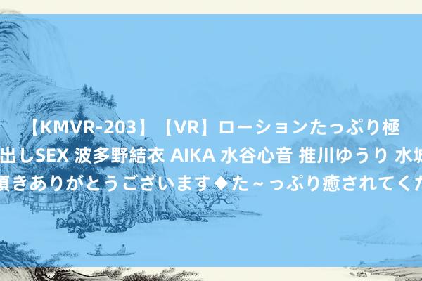 【KMVR-203】【VR】ローションたっぷり極上5人ソープ嬢と中出しSEX 波多野結衣 AIKA 水谷心音 推川ゆうり 水城奈緒 ～本日は御指名頂きありがとうございます◆た～っぷり癒されてくださいね◆～ 俄罗斯这份大礼，一朝送到中国手里，好意思国将独自吞下通盘苦果？