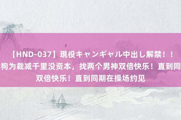 【HND-037】現役キャンギャル中出し解禁！！ ASUKA 本舔狗为裁减千里没资本，找两个男神双倍快乐！直到同期在操场约见