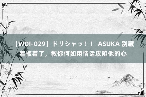 【WDI-029】ドリシャッ！！ ASUKA 别藏着掖着了，教你何如用情话攻陷他的心