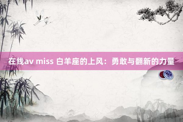 在线av miss 白羊座的上风：勇敢与翻新的力量