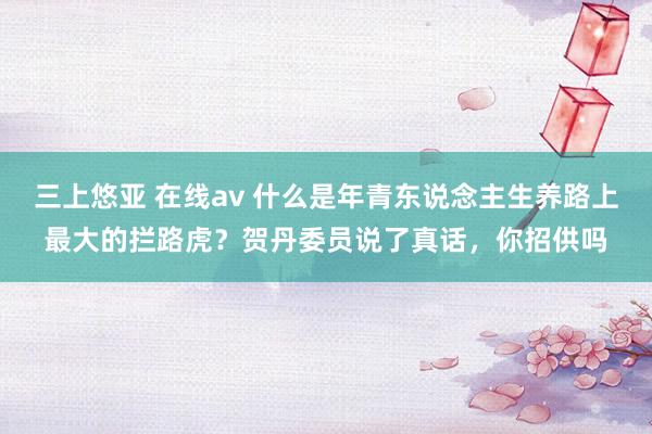 三上悠亚 在线av 什么是年青东说念主生养路上最大的拦路虎？贺丹委员说了真话，你招供吗