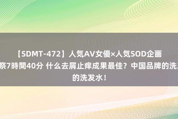 【SDMT-472】人気AV女優×人気SOD企画 女優祭7時間40分 什么去屑止痒成果最佳？中国品牌的洗发水！