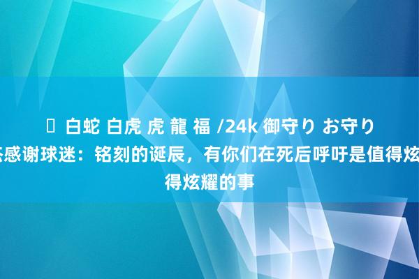 ✨白蛇 白虎 虎 龍 福 /24k 御守り お守り 朱辰杰感谢球迷：铭刻的诞辰，有你们在死后呼吁是值得炫耀的事