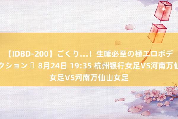 【IDBD-200】ごくり…！生唾必至の極エロボディセレクション ⏰8月24日 19:35 杭州银行女足VS河南万仙山女足