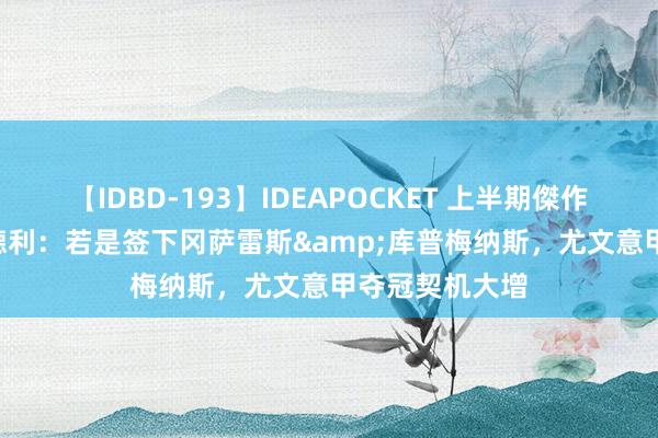 【IDBD-193】IDEAPOCKET 上半期傑作集2009 塔尔德利：若是签下冈萨雷斯&库普梅纳斯，尤文意甲夺冠契机大增