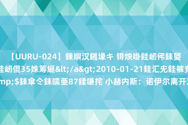 【UURU-024】鍊嬩汉鎺堟キ 锝炴啩銈屻伄銇娿伆銇曘倱 妗滄湪銈屻倱35姝筹綖</a>2010-01-21銈汇兂銈裤兗銉撱儸銉冦偢&$銇傘仒銇曘亜87鍒嗛挓 小赫内斯：诺伊尔离开对德国队是个缺憾，但这给努贝尔带来了契机