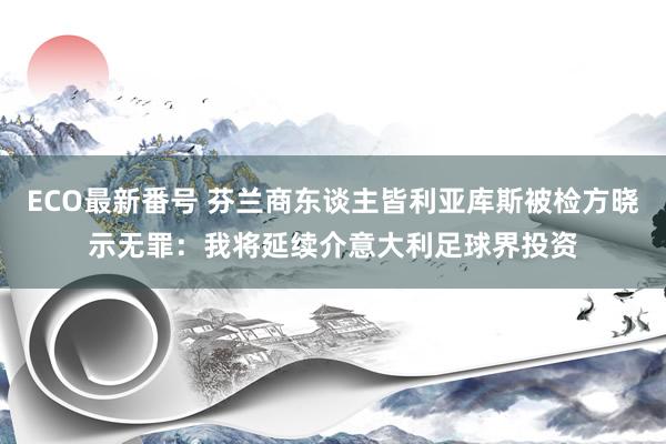 ECO最新番号 芬兰商东谈主皆利亚库斯被检方晓示无罪：我将延续介意大利足球界投资