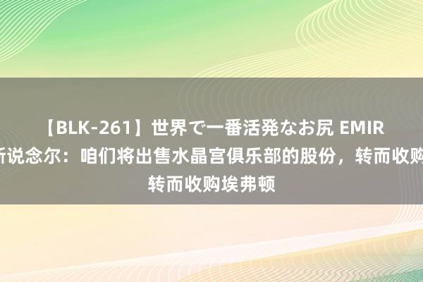 【BLK-261】世界で一番活発なお尻 EMIRI 泰克斯说念尔：咱们将出售水晶宫俱乐部的股份，转而收购埃弗顿