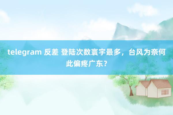 telegram 反差 登陆次数寰宇最多，台风为奈何此偏疼广东？