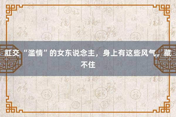 肛交 “滥情”的女东说念主，身上有这些风气，藏不住