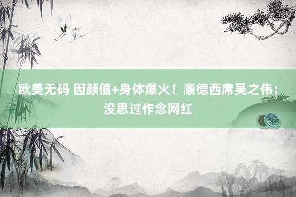 欧美无码 因颜值+身体爆火！顺德西席吴之伟：没思过作念网红