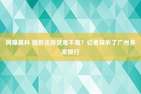 网曝黑料 提前还房贷难不难？记者探听了广州多家银行