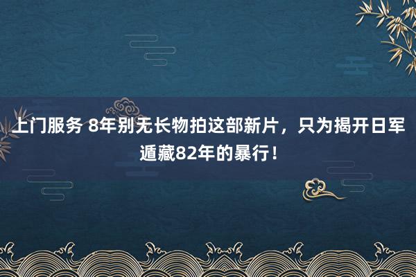 上门服务 8年别无长物拍这部新片，只为揭开日军遁藏82年的暴行！