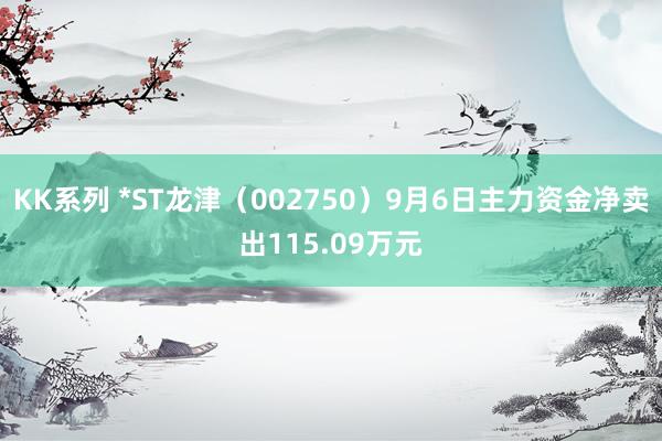 KK系列 *ST龙津（002750）9月6日主力资金净卖出115.09万元