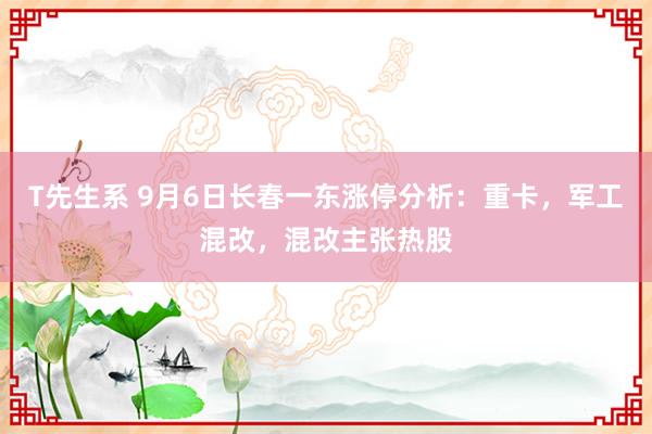 T先生系 9月6日长春一东涨停分析：重卡，军工混改，混改主张热股