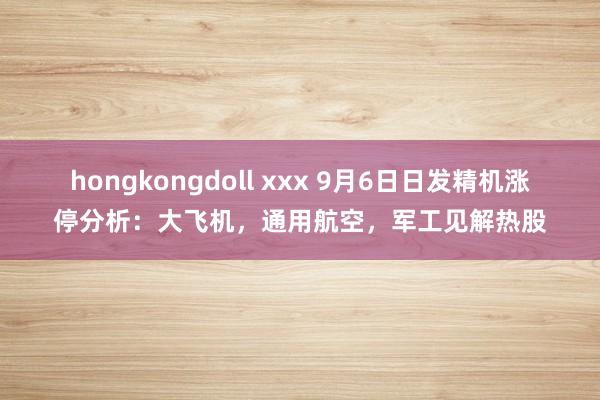 hongkongdoll xxx 9月6日日发精机涨停分析：大飞机，通用航空，军工见解热股