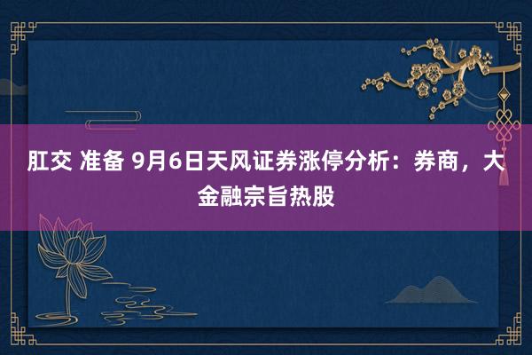 肛交 准备 9月6日天风证券涨停分析：券商，大金融宗旨热股