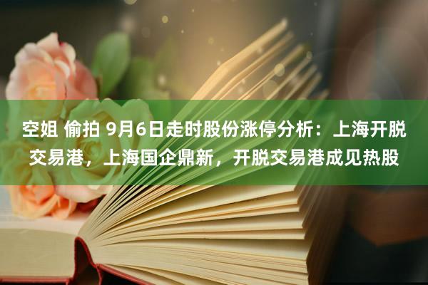 空姐 偷拍 9月6日走时股份涨停分析：上海开脱交易港，上海国企鼎新，开脱交易港成见热股