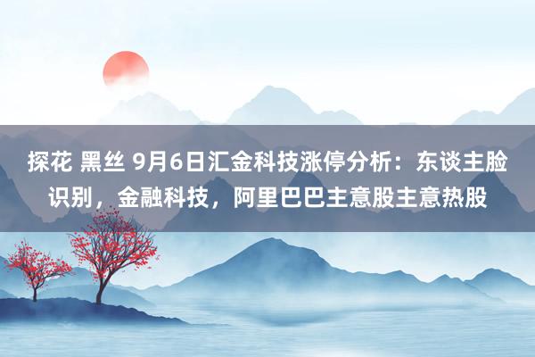 探花 黑丝 9月6日汇金科技涨停分析：东谈主脸识别，金融科技，阿里巴巴主意股主意热股