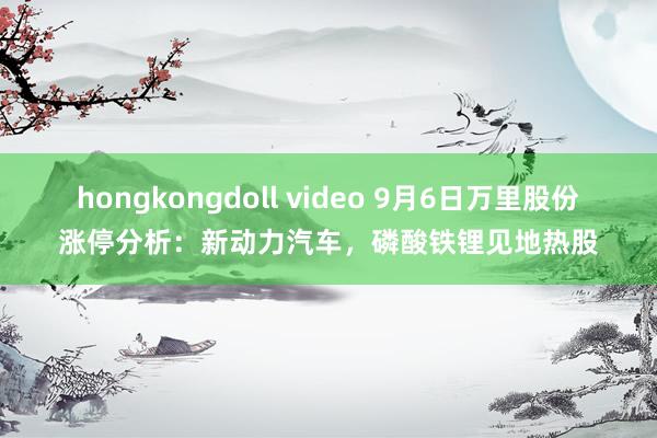 hongkongdoll video 9月6日万里股份涨停分析：新动力汽车，磷酸铁锂见地热股