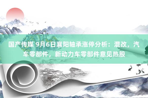 国产传媒 9月6日襄阳轴承涨停分析：混改，汽车零部件，新动力车零部件意见热股