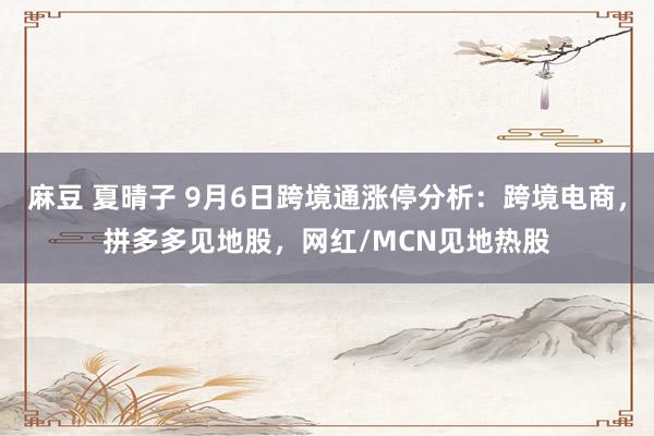 麻豆 夏晴子 9月6日跨境通涨停分析：跨境电商，拼多多见地股，网红/MCN见地热股