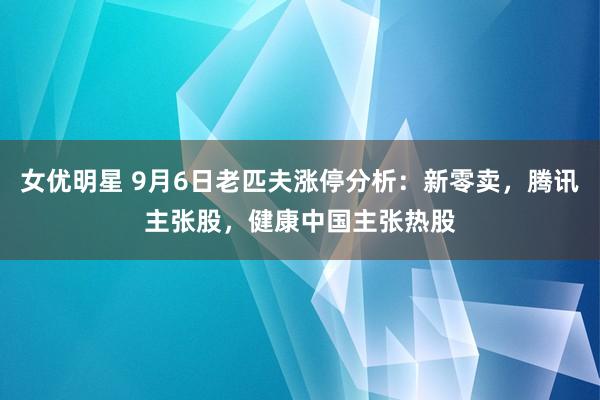 女优明星 9月6日老匹夫涨停分析：新零卖，腾讯主张股，健康中国主张热股