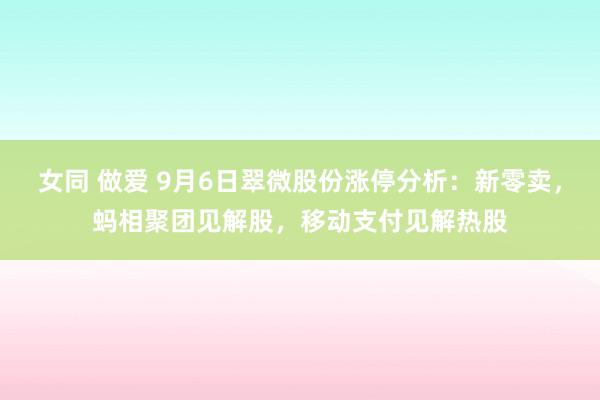 女同 做爱 9月6日翠微股份涨停分析：新零卖，蚂相聚团见解股，移动支付见解热股