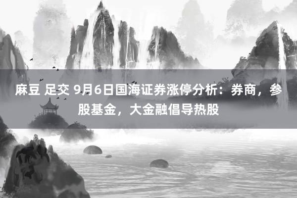 麻豆 足交 9月6日国海证券涨停分析：券商，参股基金，大金融倡导热股