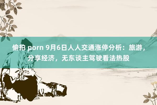 偷拍 porn 9月6日人人交通涨停分析：旅游，分享经济，无东谈主驾驶看法热股