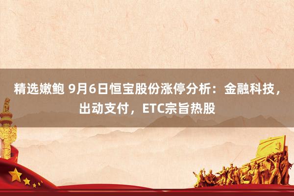 精选嫩鲍 9月6日恒宝股份涨停分析：金融科技，出动支付，ETC宗旨热股