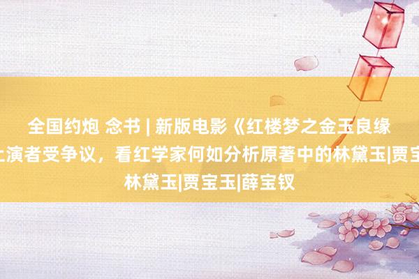 全国约炮 念书 | 新版电影《红楼梦之金玉良缘》林黛玉上演者受争议，看红学家何如分析原著中的林黛玉|贾宝玉|薛宝钗