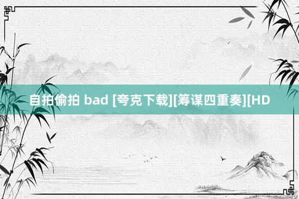 自拍偷拍 bad [夸克下载][筹谋四重奏][HD