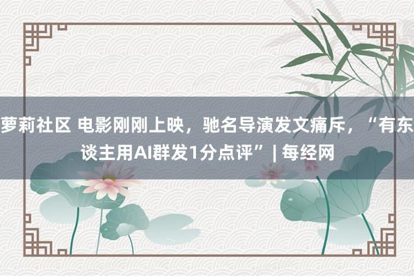 萝莉社区 电影刚刚上映，驰名导演发文痛斥，“有东谈主用AI群发1分点评” | 每经网