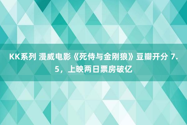 KK系列 漫威电影《死侍与金刚狼》豆瓣开分 7.5，上映两日票房破亿