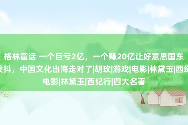 格林童话 一个巨亏2亿，一个赚20亿让好意思国东说念主瑟瑟发抖，中国文化出海走对了|胡玫|游戏|电影|林黛玉|西纪行|四大名著