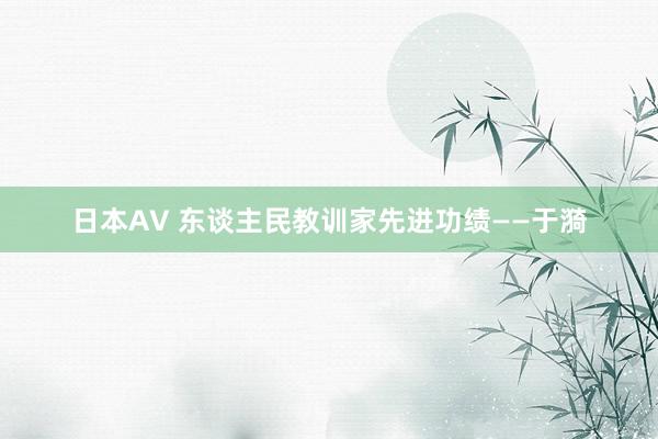 日本AV 东谈主民教训家先进功绩——于漪