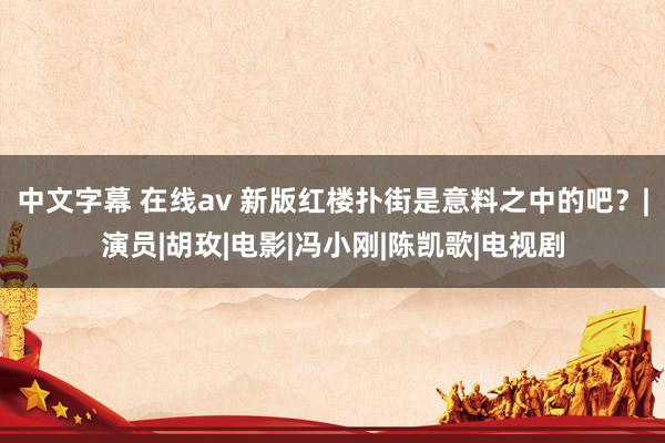 中文字幕 在线av 新版红楼扑街是意料之中的吧？|演员|胡玫|电影|冯小刚|陈凯歌|电视剧