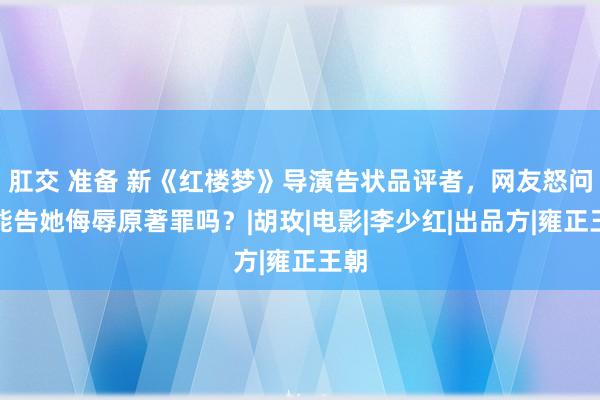 肛交 准备 新《红楼梦》导演告状品评者，网友怒问：能告她侮辱原著罪吗？|胡玫|电影|李少红|出品方|雍正王朝