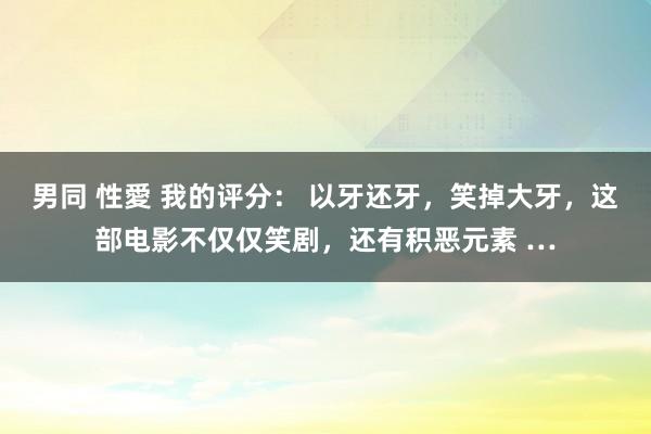 男同 性愛 我的评分： 以牙还牙，笑掉大牙，这部电影不仅仅笑剧，还有积恶元素 …