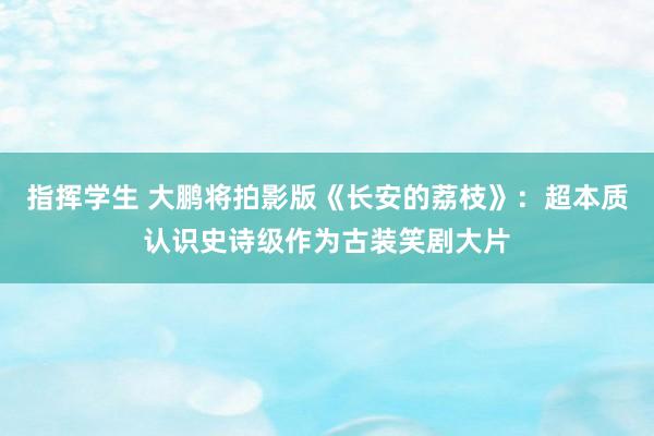 指挥学生 大鹏将拍影版《长安的荔枝》：超本质认识史诗级作为古装笑剧大片