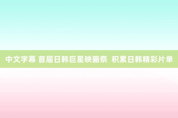 中文字幕 首届日韩巨星映画祭  积累日韩精彩片单