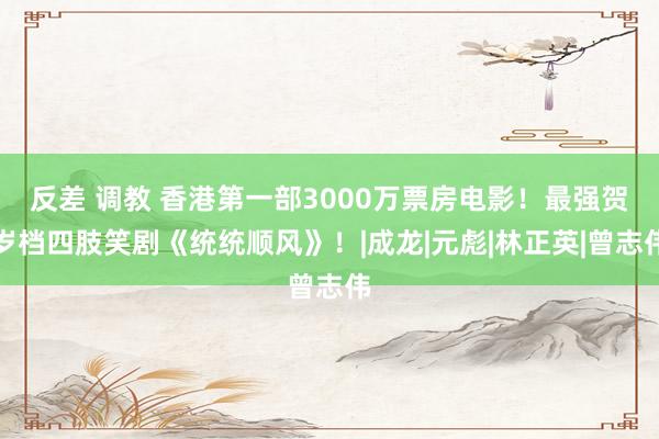 反差 调教 香港第一部3000万票房电影！最强贺岁档四肢笑剧《统统顺风》！|成龙|元彪|林正英|曾志伟