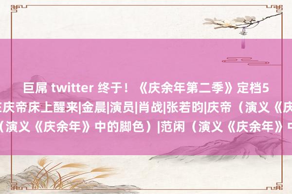 巨屌 twitter 终于！《庆余年第二季》定档5.16！范闲首集回生，在庆帝床上醒来|金晨|演员|肖战|张若昀|庆帝（演义《庆余年》中的脚色）|范闲（演义《庆余年》中的主东说念主公）