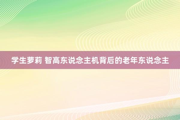 学生萝莉 智高东说念主机背后的老年东说念主