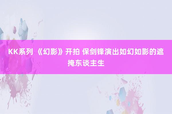 KK系列 《幻影》开拍 保剑锋演出如幻如影的遮掩东谈主生