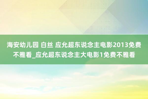 海安幼儿园 白丝 应允超东说念主电影2013免费不雅看_应允超东说念主大电影1免费不雅看