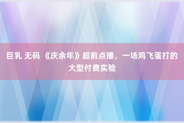 巨乳 无码 《庆余年》超前点播，一场鸡飞蛋打的大型付费实验