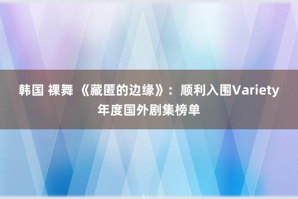 韩国 裸舞 《藏匿的边缘》：顺利入围Variety年度国外剧集榜单