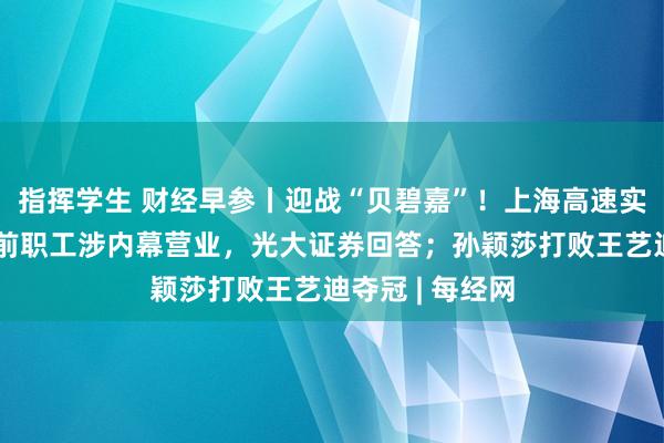 指挥学生 财经早参丨迎战“贝碧嘉”！上海高速实施紧闭管控；前职工涉内幕营业，光大证券回答；孙颖莎打败王艺迪夺冠 | 每经网